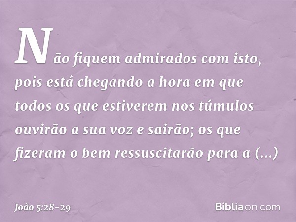 "Não fiquem admirados com isto, pois está chegando a hora em que todos os que estiverem nos túmulos ouvirão a sua voz e sairão; os que fizeram o bem ressuscitar