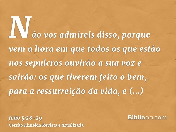 Não vos admireis disso, porque vem a hora em que todos os que estão nos sepulcros ouvirão a sua voz e sairão:os que tiverem feito o bem, para a ressurreição da 