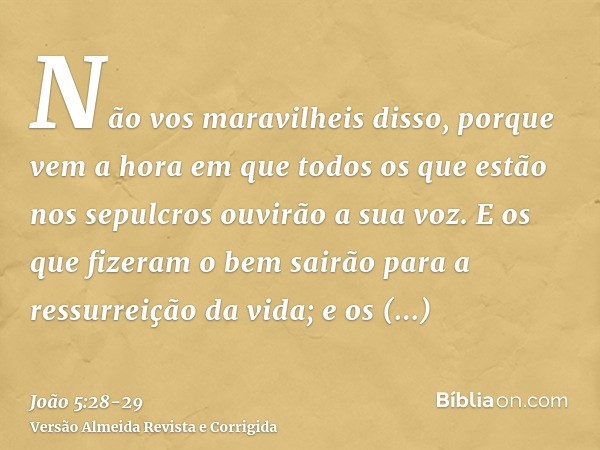 Não vos maravilheis disso, porque vem a hora em que todos os que estão nos sepulcros ouvirão a sua voz.E os que fizeram o bem sairão para a ressurreição da vida