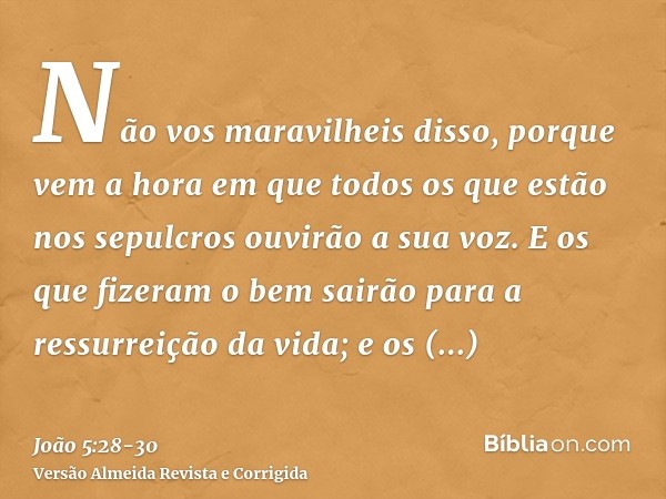 Não vos maravilheis disso, porque vem a hora em que todos os que estão nos sepulcros ouvirão a sua voz.E os que fizeram o bem sairão para a ressurreição da vida