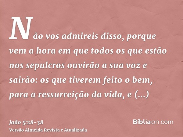 Não vos admireis disso, porque vem a hora em que todos os que estão nos sepulcros ouvirão a sua voz e sairão:os que tiverem feito o bem, para a ressurreição da 