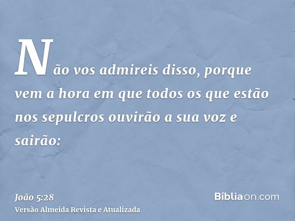 Não vos admireis disso, porque vem a hora em que todos os que estão nos sepulcros ouvirão a sua voz e sairão: