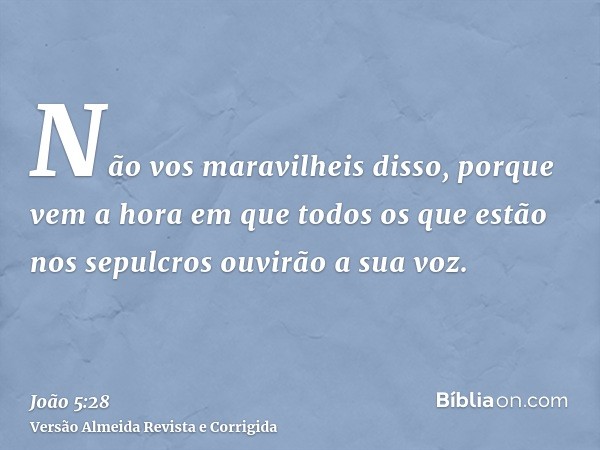 Não vos maravilheis disso, porque vem a hora em que todos os que estão nos sepulcros ouvirão a sua voz.