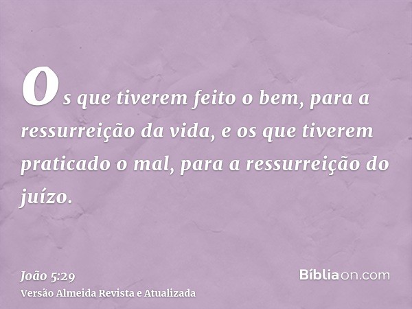 os que tiverem feito o bem, para a ressurreição da vida, e os que tiverem praticado o mal, para a ressurreição do juízo.