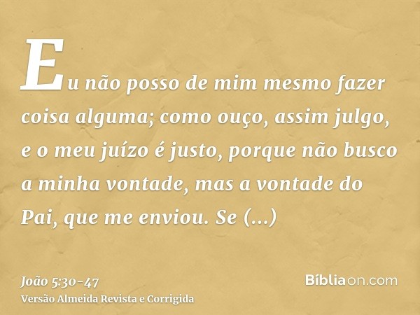 Eu não posso de mim mesmo fazer coisa alguma; como ouço, assim julgo, e o meu juízo é justo, porque não busco a minha vontade, mas a vontade do Pai, que me envi