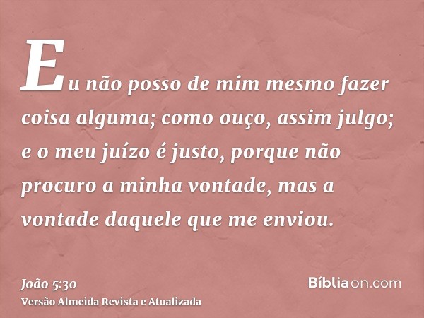 Eu não posso de mim mesmo fazer coisa alguma; como ouço, assim julgo; e o meu juízo é justo, porque não procuro a minha vontade, mas a vontade daquele que me en