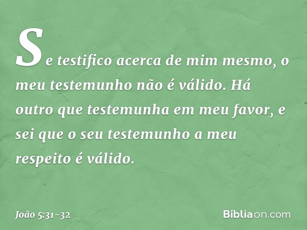 "Se testifico acerca de mim mesmo, o meu testemunho não é válido. Há outro que testemunha em meu favor, e sei que o seu testemunho a meu respeito é válido. -- J