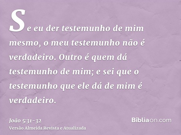 Se eu der testemunho de mim mesmo, o meu testemunho não é verdadeiro.Outro é quem dá testemunho de mim; e sei que o testemunho que ele dá de mim é verdadeiro.