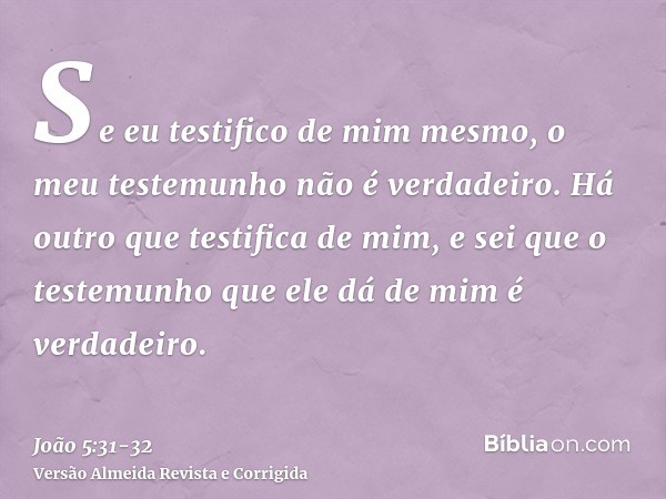 Se eu testifico de mim mesmo, o meu testemunho não é verdadeiro.Há outro que testifica de mim, e sei que o testemunho que ele dá de mim é verdadeiro.