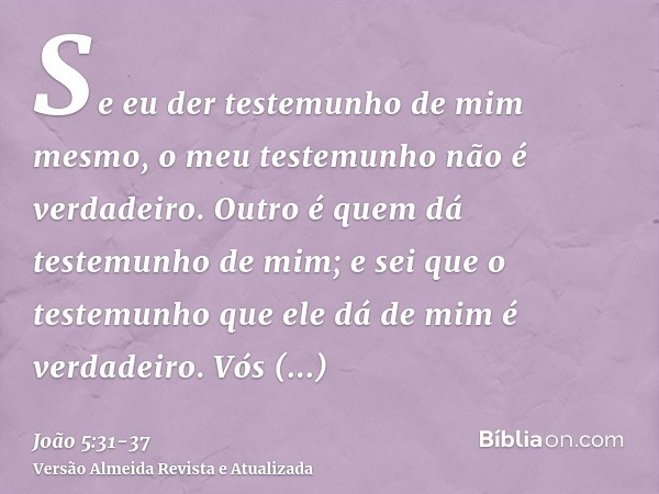 Se eu der testemunho de mim mesmo, o meu testemunho não é verdadeiro.Outro é quem dá testemunho de mim; e sei que o testemunho que ele dá de mim é verdadeiro.Vó