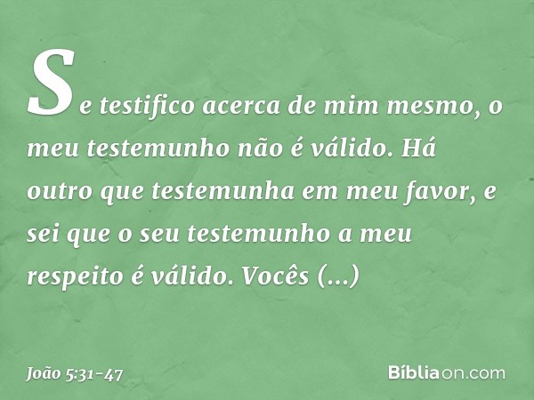 "Se testifico acerca de mim mesmo, o meu testemunho não é válido. Há outro que testemunha em meu favor, e sei que o seu testemunho a meu respeito é válido. "Voc