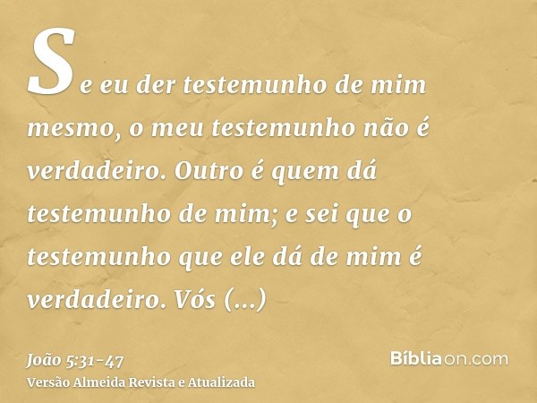 Se eu der testemunho de mim mesmo, o meu testemunho não é verdadeiro.Outro é quem dá testemunho de mim; e sei que o testemunho que ele dá de mim é verdadeiro.Vó