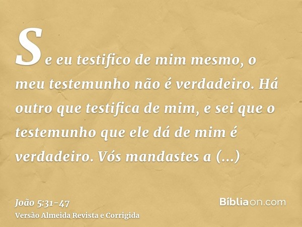 Se eu testifico de mim mesmo, o meu testemunho não é verdadeiro.Há outro que testifica de mim, e sei que o testemunho que ele dá de mim é verdadeiro.Vós mandast