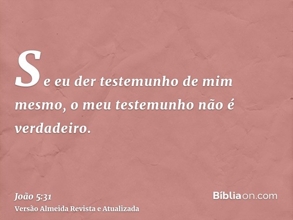 Se eu der testemunho de mim mesmo, o meu testemunho não é verdadeiro.