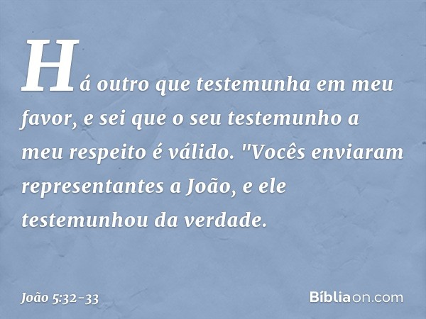 Há outro que testemunha em meu favor, e sei que o seu testemunho a meu respeito é válido. "Vocês enviaram representantes a João, e ele testemunhou da verdade. -