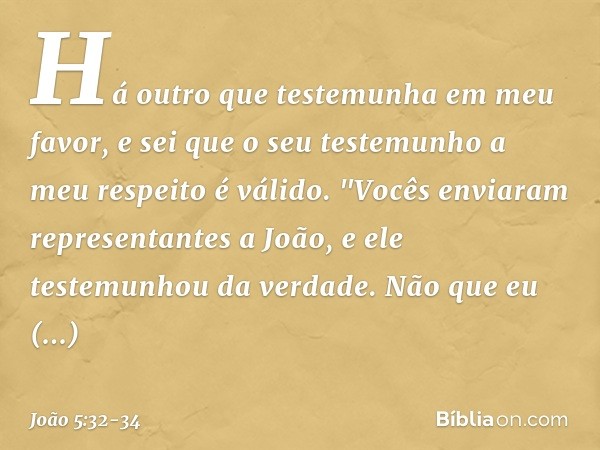 Há outro que testemunha em meu favor, e sei que o seu testemunho a meu respeito é válido. "Vocês enviaram representantes a João, e ele testemunhou da verdade. N