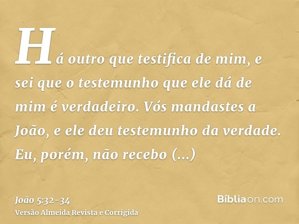 Há outro que testifica de mim, e sei que o testemunho que ele dá de mim é verdadeiro.Vós mandastes a João, e ele deu testemunho da verdade.Eu, porém, não recebo