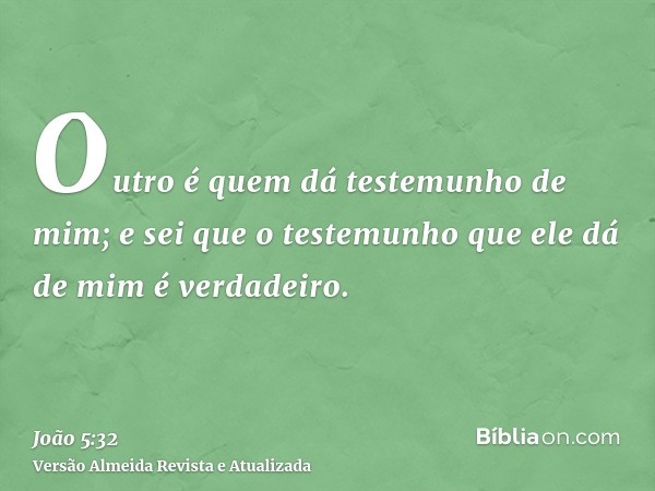 Outro é quem dá testemunho de mim; e sei que o testemunho que ele dá de mim é verdadeiro.