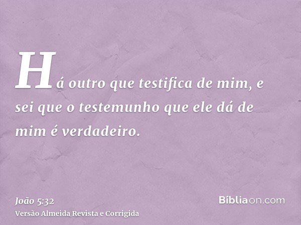 Há outro que testifica de mim, e sei que o testemunho que ele dá de mim é verdadeiro.