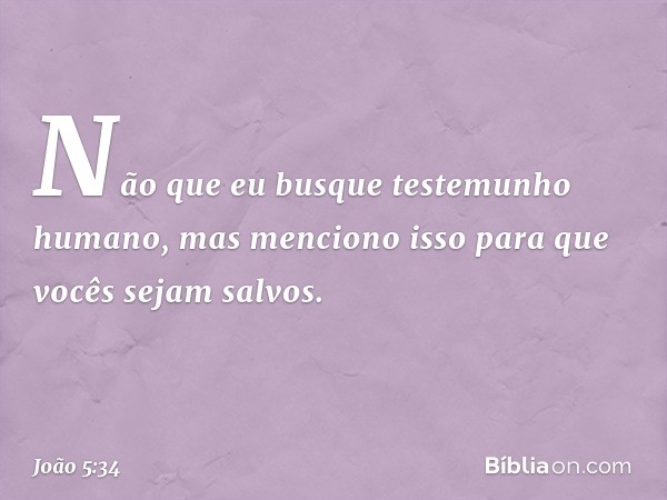 Não que eu busque testemunho humano, mas menciono isso para que vocês sejam salvos. -- João 5:34