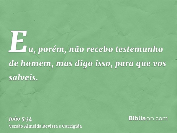 Eu, porém, não recebo testemunho de homem, mas digo isso, para que vos salveis.