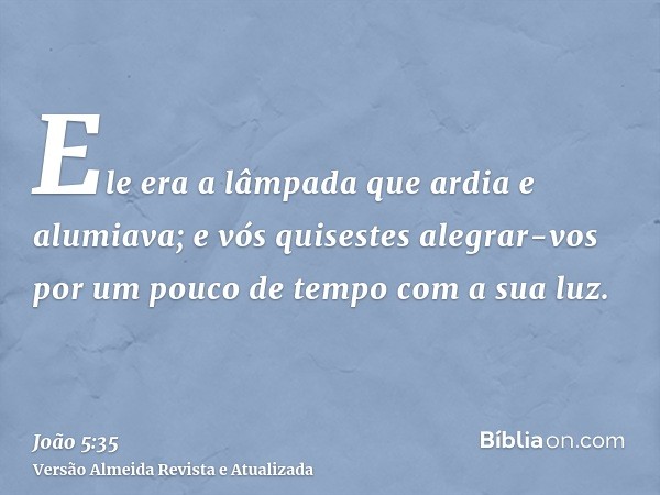 Ele era a lâmpada que ardia e alumiava; e vós quisestes alegrar-vos por um pouco de tempo com a sua luz.