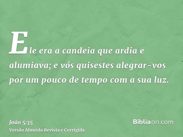 Ele era a candeia que ardia e alumiava; e vós quisestes alegrar-vos por um pouco de tempo com a sua luz.