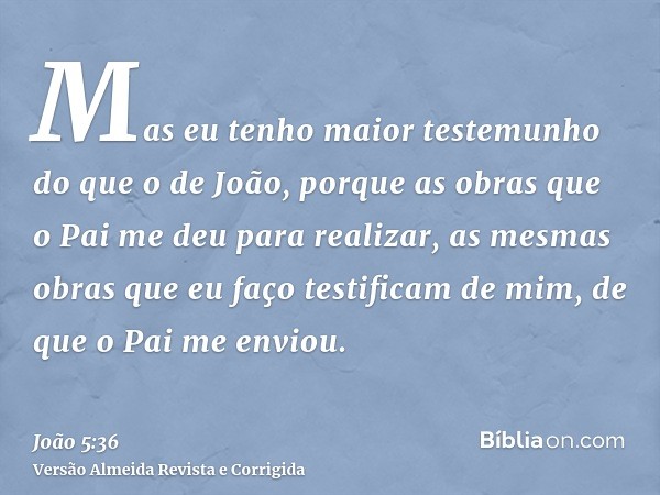 Mas eu tenho maior testemunho do que o de João, porque as obras que o Pai me deu para realizar, as mesmas obras que eu faço testificam de mim, de que o Pai me e