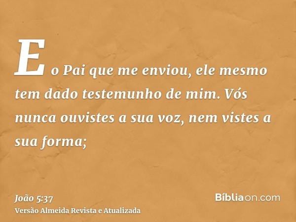 E o Pai que me enviou, ele mesmo tem dado testemunho de mim. Vós nunca ouvistes a sua voz, nem vistes a sua forma;