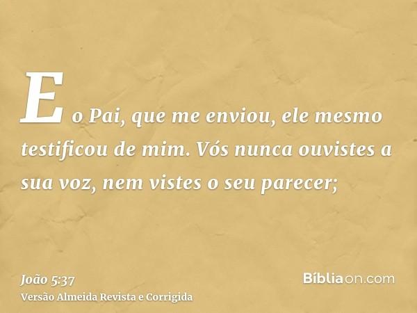 E o Pai, que me enviou, ele mesmo testificou de mim. Vós nunca ouvistes a sua voz, nem vistes o seu parecer;