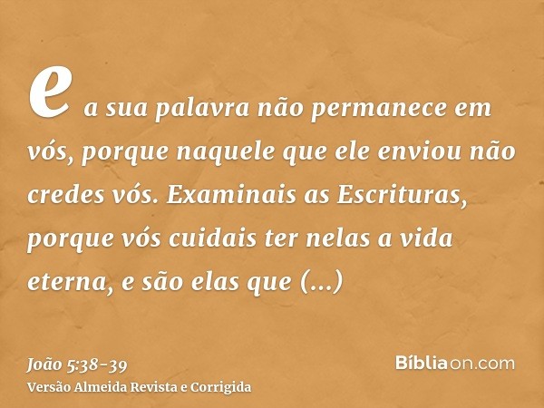 e a sua palavra não permanece em vós, porque naquele que ele enviou não credes vós.Examinais as Escrituras, porque vós cuidais ter nelas a vida eterna, e são el