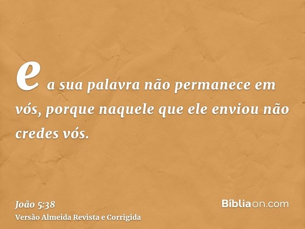 e a sua palavra não permanece em vós, porque naquele que ele enviou não credes vós.