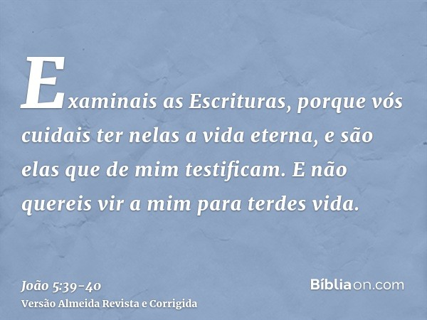 Examinais as Escrituras, porque vós cuidais ter nelas a vida eterna, e são elas que de mim testificam.E não quereis vir a mim para terdes vida.