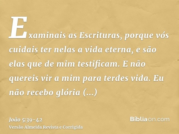 Examinais as Escrituras, porque vós cuidais ter nelas a vida eterna, e são elas que de mim testificam.E não quereis vir a mim para terdes vida.Eu não recebo gló
