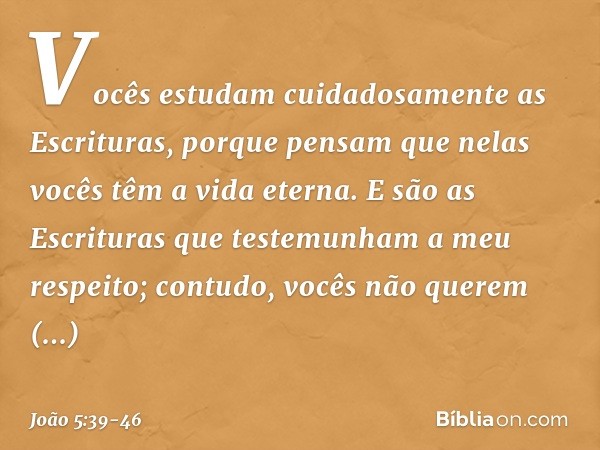 Vocês estudam cuidadosamente as Escrituras, porque pensam que nelas vocês têm a vida eterna. E são as Escrituras que testemunham a meu respeito; contudo, vocês 