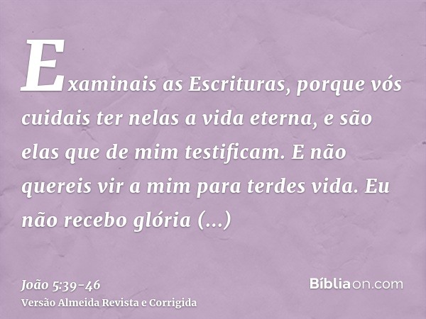 Examinais as Escrituras, porque vós cuidais ter nelas a vida eterna, e são elas que de mim testificam.E não quereis vir a mim para terdes vida.Eu não recebo gló