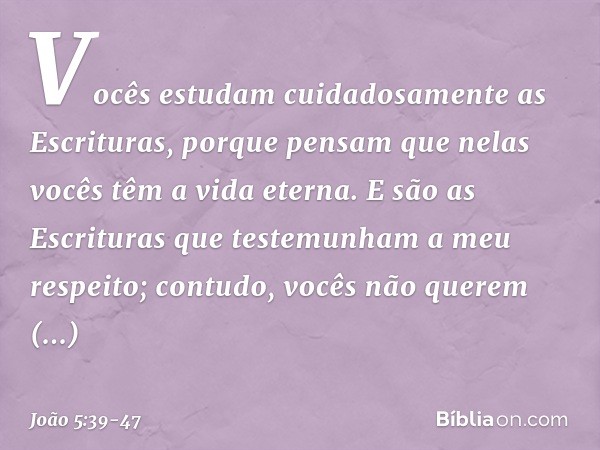 Vocês estudam cuidadosamente as Escrituras, porque pensam que nelas vocês têm a vida eterna. E são as Escrituras que testemunham a meu respeito; contudo, vocês 