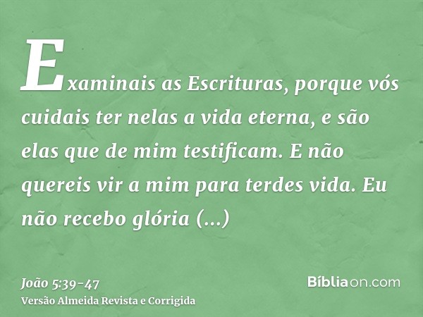 Examinais as Escrituras, porque vós cuidais ter nelas a vida eterna, e são elas que de mim testificam.E não quereis vir a mim para terdes vida.Eu não recebo gló