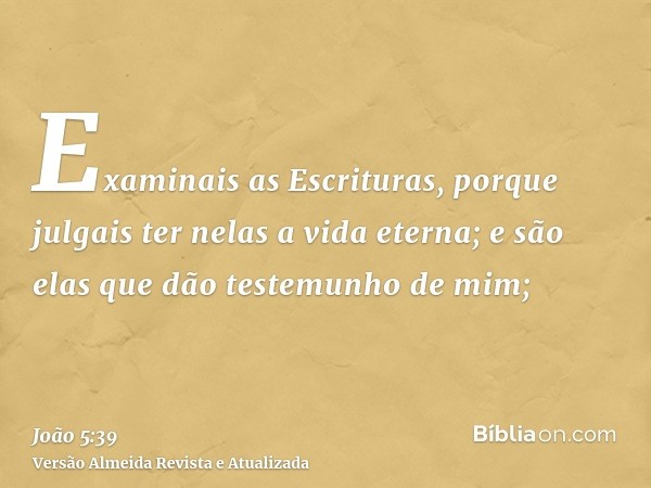 Examinais as Escrituras, porque julgais ter nelas a vida eterna; e são elas que dão testemunho de mim;