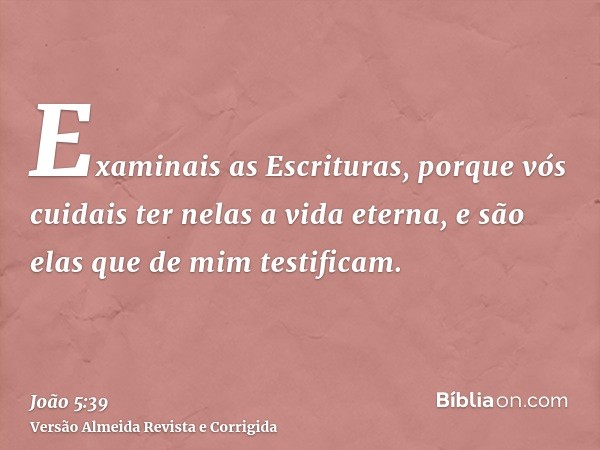Examinais as Escrituras, porque vós cuidais ter nelas a vida eterna, e são elas que de mim testificam.