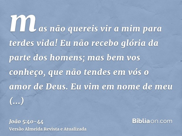 mas não quereis vir a mim para terdes vida!Eu não recebo glória da parte dos homens;mas bem vos conheço, que não tendes em vós o amor de Deus.Eu vim em nome de 