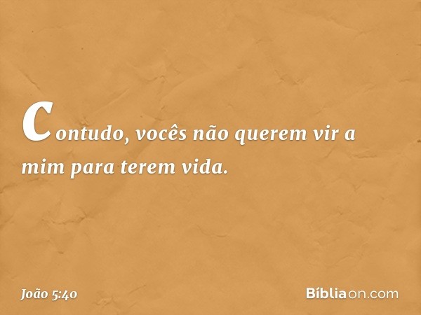 contudo, vocês não querem vir a mim para terem vida. -- João 5:40