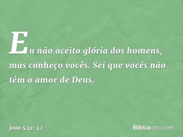 "Eu não aceito glória dos homens, mas conheço vocês. Sei que vocês não têm o amor de Deus. -- João 5:41-42