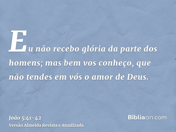 Eu não recebo glória da parte dos homens;mas bem vos conheço, que não tendes em vós o amor de Deus.