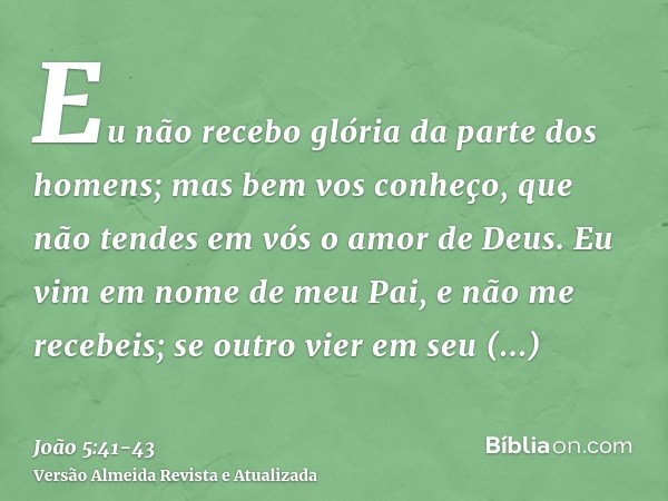 Eu não recebo glória da parte dos homens;mas bem vos conheço, que não tendes em vós o amor de Deus.Eu vim em nome de meu Pai, e não me recebeis; se outro vier e