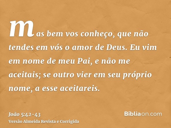 mas bem vos conheço, que não tendes em vós o amor de Deus.Eu vim em nome de meu Pai, e não me aceitais; se outro vier em seu próprio nome, a esse aceitareis.