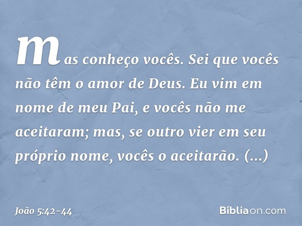 mas conheço vocês. Sei que vocês não têm o amor de Deus. Eu vim em nome de meu Pai, e vocês não me aceitaram; mas, se outro vier em seu próprio nome, vocês o ac