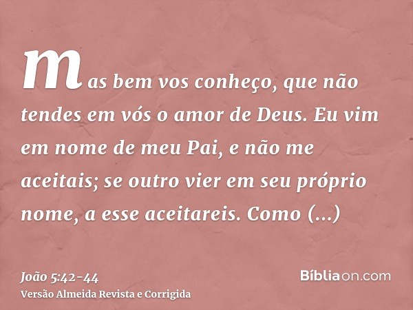 mas bem vos conheço, que não tendes em vós o amor de Deus.Eu vim em nome de meu Pai, e não me aceitais; se outro vier em seu próprio nome, a esse aceitareis.Com