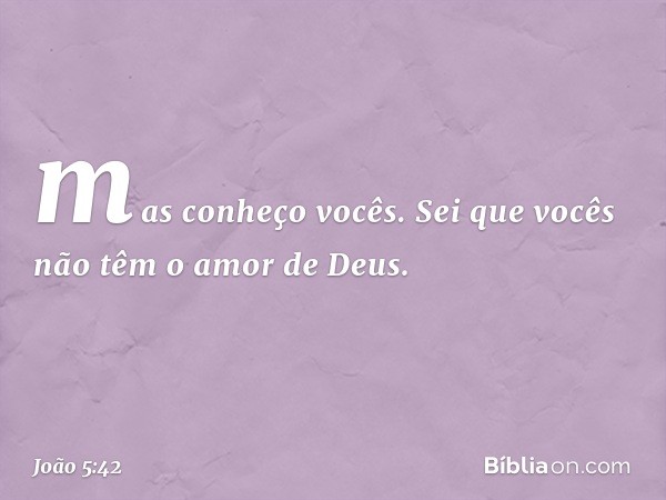 mas conheço vocês. Sei que vocês não têm o amor de Deus. -- João 5:42