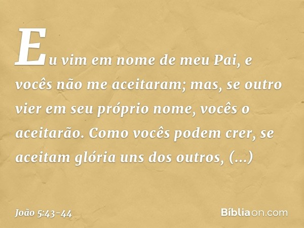 Eu vim em nome de meu Pai, e vocês não me aceitaram; mas, se outro vier em seu próprio nome, vocês o aceitarão. Como vocês podem crer, se aceitam glória uns dos